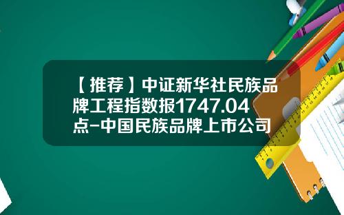 【推荐】中证新华社民族品牌工程指数报1747.04点-中国民族品牌上市公司
