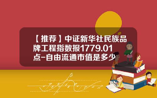 【推荐】中证新华社民族品牌工程指数报1779.01点-自由流通市值是多少