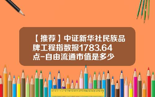 【推荐】中证新华社民族品牌工程指数报1783.64点-自由流通市值是多少