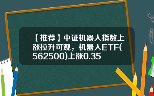 【推荐】中证机器人指数上涨拉升可观，机器人ETF(562500)上涨0.35%-中证资讯机器人股票