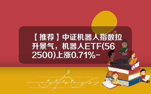 【推荐】中证机器人指数拉升景气，机器人ETF(562500)上涨0.71%-中证资讯机器人股票