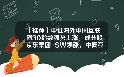 【推荐】中证海外中国互联网30指数强势上涨，成分股京东集团-SW领涨，中概互联ETF(159605)上涨1.87%-pdd资讯股票