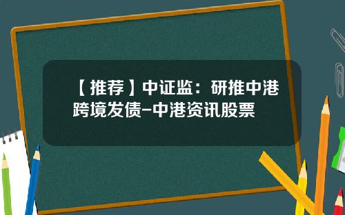 【推荐】中证监：研推中港跨境发债-中港资讯股票