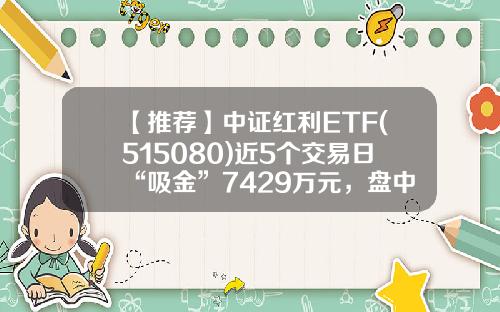 【推荐】中证红利ETF(515080)近5个交易日“吸金”7429万元，盘中成交额已达3983万元-红利etf基金