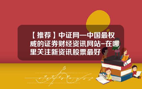 【推荐】中证网—中国最权威的证券财经资讯网站-在哪里关注新资讯股票最好