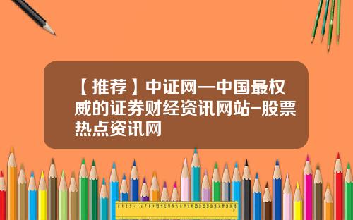 【推荐】中证网—中国最权威的证券财经资讯网站-股票热点资讯网