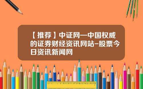 【推荐】中证网—中国权威的证券财经资讯网站-股票今日资讯新闻网