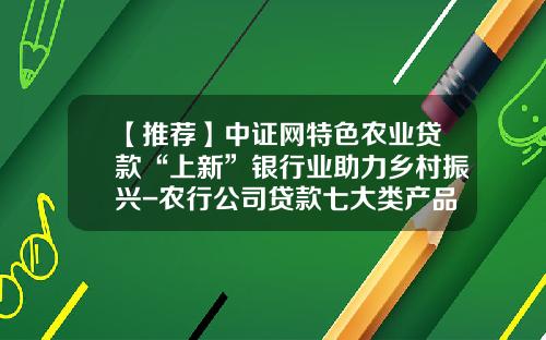 【推荐】中证网特色农业贷款“上新”银行业助力乡村振兴-农行公司贷款七大类产品