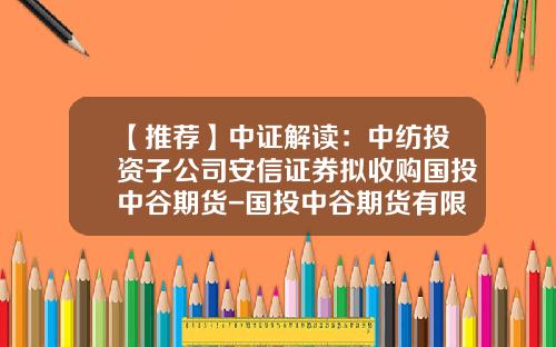 【推荐】中证解读：中纺投资子公司安信证券拟收购国投中谷期货-国投中谷期货有限公司