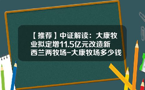 【推荐】中证解读：大康牧业拟定增11.5亿元改造新西兰两牧场-大康牧场多少钱可买入