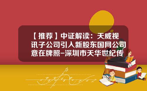 【推荐】中证解读：天威视讯子公司引入新股东国网公司意在牌照-深圳市天华世纪传媒公司