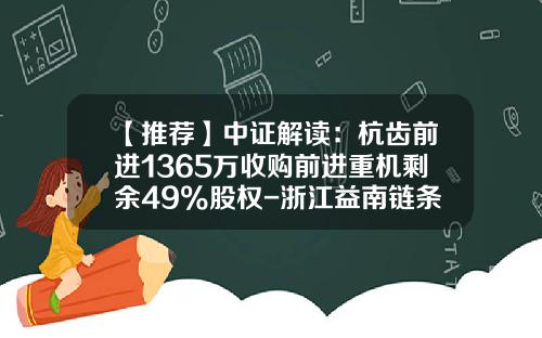 【推荐】中证解读：杭齿前进1365万收购前进重机剩余49%股权-浙江益南链条集团有限公司