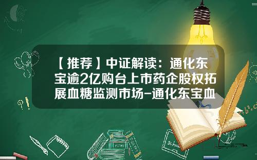 【推荐】中证解读：通化东宝逾2亿购台上市药企股权拓展血糖监测市场-通化东宝血糖仪多少钱
