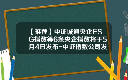 【推荐】中证诚通央企ESG指数等6条央企指数将于5月4日发布-中证指数公司发布的指数有