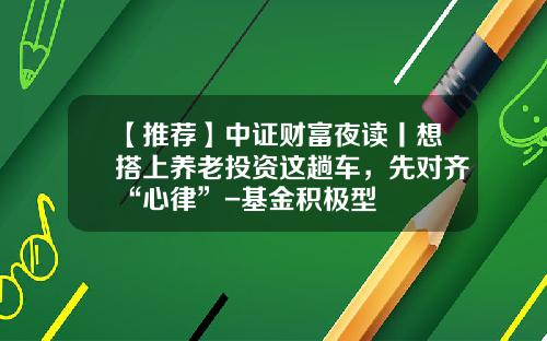 【推荐】中证财富夜读丨想搭上养老投资这趟车，先对齐“心律”-基金积极型