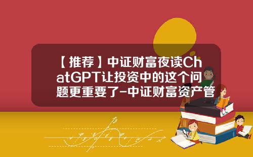 【推荐】中证财富夜读ChatGPT让投资中的这个问题更重要了-中证财富资产管理有限公司