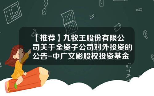 【推荐】九牧王股份有限公司关于全资子公司对外投资的公告-中广文影股权投资基金
