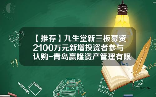 【推荐】九生堂新三板募资2100万元新增投资者参与认购-青岛赢隆资产管理有限公司招聘