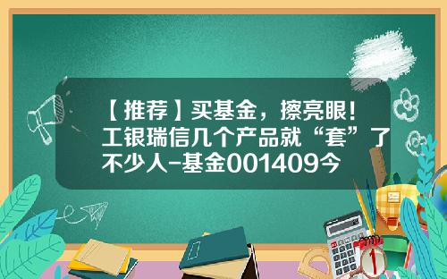 【推荐】买基金，擦亮眼！工银瑞信几个产品就“套”了不少人-基金001409今日净值