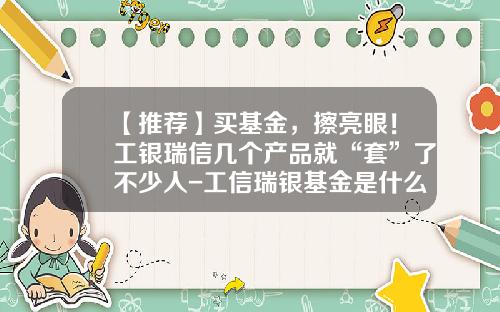 【推荐】买基金，擦亮眼！工银瑞信几个产品就“套”了不少人-工信瑞银基金是什么