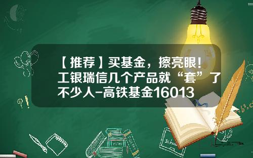 【推荐】买基金，擦亮眼！工银瑞信几个产品就“套”了不少人-高铁基金160135