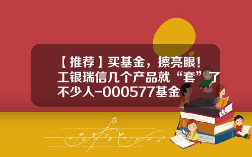 【推荐】买基金，擦亮眼！工银瑞信几个产品就“套”了不少人-000577基金