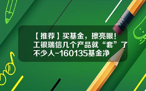 【推荐】买基金，擦亮眼！工银瑞信几个产品就“套”了不少人-160135基金净值查询