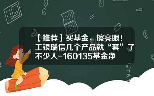 【推荐】买基金，擦亮眼！工银瑞信几个产品就“套”了不少人-160135基金净值