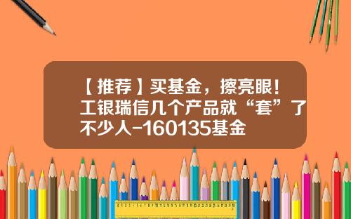 【推荐】买基金，擦亮眼！工银瑞信几个产品就“套”了不少人-160135基金