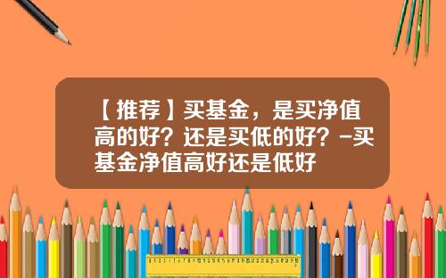 【推荐】买基金，是买净值高的好？还是买低的好？-买基金净值高好还是低好