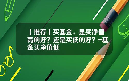 【推荐】买基金，是买净值高的好？还是买低的好？-基金买净值低