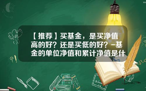 【推荐】买基金，是买净值高的好？还是买低的好？-基金的单位净值和累计净值是什么