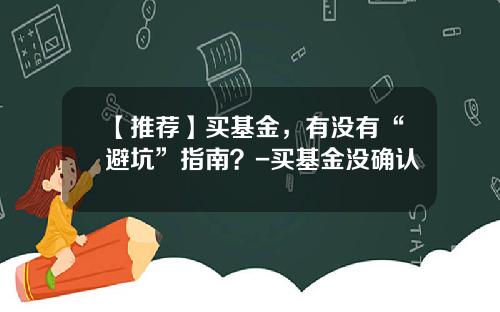 【推荐】买基金，有没有“避坑”指南？-买基金没确认