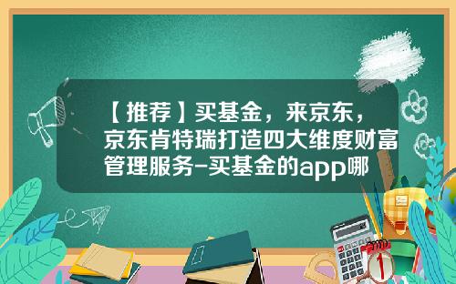 【推荐】买基金，来京东，京东肯特瑞打造四大维度财富管理服务-买基金的app哪个好