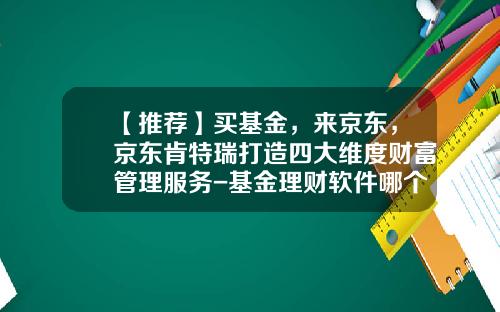 【推荐】买基金，来京东，京东肯特瑞打造四大维度财富管理服务-基金理财软件哪个好