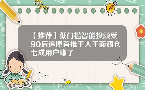 【推荐】低门槛智能投顾受90后追捧首推千人千面调仓七成用户赚了