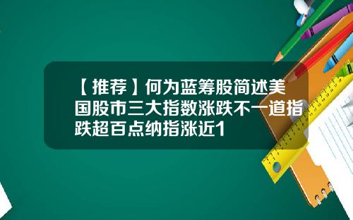 【推荐】何为蓝筹股简述美国股市三大指数涨跌不一道指跌超百点纳指涨近1
