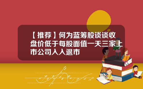 【推荐】何为蓝筹股谈谈收盘价低于每股面值一天三家上市公司入入退市