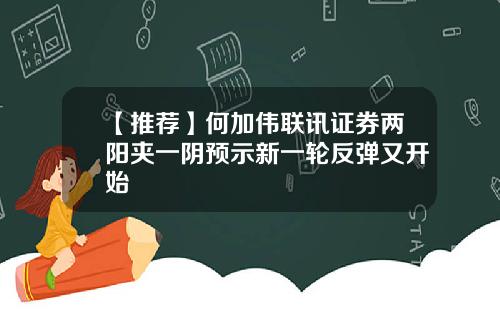 【推荐】何加伟联讯证券两阳夹一阴预示新一轮反弹又开始