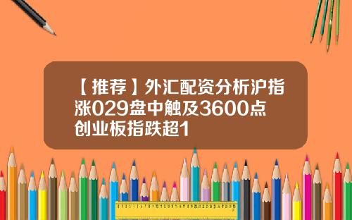 【推荐】外汇配资分析沪指涨029盘中触及3600点创业板指跌超1