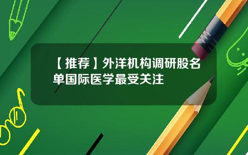 【推荐】外洋机构调研股名单国际医学最受关注