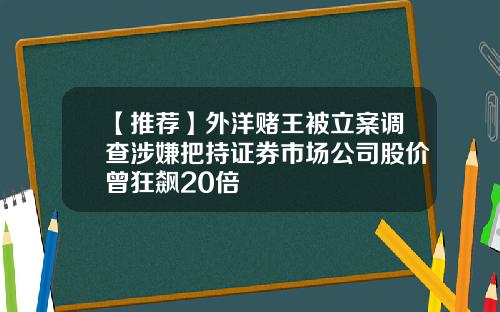 【推荐】外洋赌王被立案调查涉嫌把持证券市场公司股价曾狂飙20倍