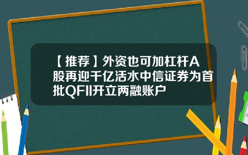 【推荐】外资也可加杠杆A股再迎千亿活水中信证券为首批QFII开立两融账户