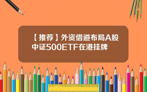【推荐】外资借道布局A股中证500ETF在港挂牌