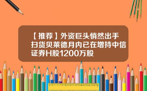 【推荐】外资巨头悄然出手扫货贝莱德月内已在增持中信证券H股1200万股