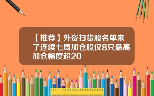 【推荐】外资扫货股名单来了连续七周加仓股仅8只最高加仓幅度超20