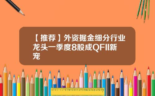【推荐】外资掘金细分行业龙头一季度8股成QFII新宠
