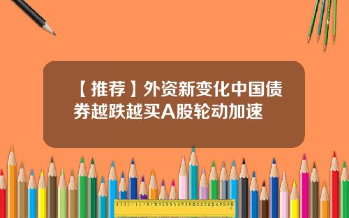 【推荐】外资新变化中国债券越跌越买A股轮动加速