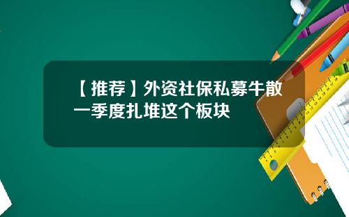 【推荐】外资社保私募牛散一季度扎堆这个板块