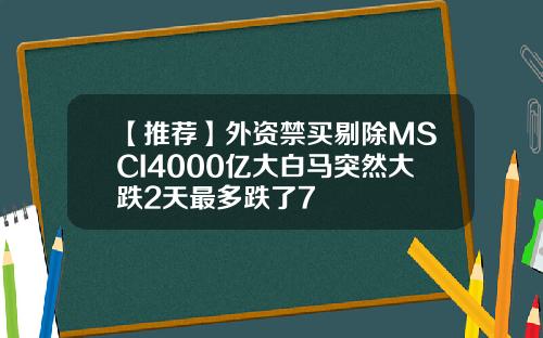 【推荐】外资禁买剔除MSCI4000亿大白马突然大跌2天最多跌了7
